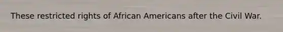 These restricted rights of African Americans after the Civil War.