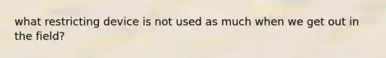 what restricting device is not used as much when we get out in the field?