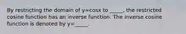 By restricting the domain of y=cosx to _____, the restricted cosine function has an inverse function. The inverse cosine function is denoted by y=_____.