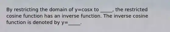 By restricting the domain of y=cosx to _____, the restricted cosine function has an inverse function. The inverse cosine function is denoted by y=_____.