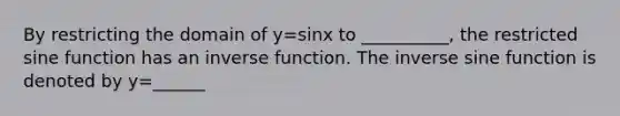 By restricting the domain of y=sinx to __________, the restricted sine function has an inverse function. The inverse sine function is denoted by y=______