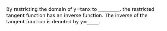 By restricting the domain of y=tanx to _________, the restricted tangent function has an inverse function. The inverse of the tangent function is denoted by y=_____.