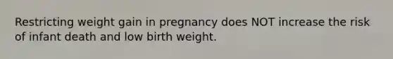 Restricting weight gain in pregnancy does NOT increase the risk of infant death and low birth weight.