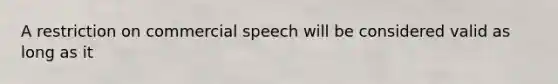 A restriction on commercial speech will be considered valid as long as it