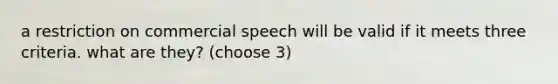 a restriction on commercial speech will be valid if it meets three criteria. what are they? (choose 3)