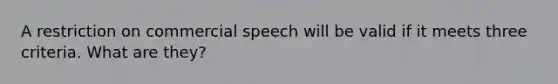 A restriction on commercial speech will be valid if it meets three criteria. What are they?