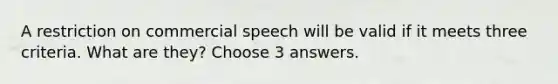 A restriction on commercial speech will be valid if it meets three criteria. What are they? Choose 3 answers.