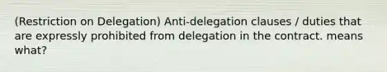 (Restriction on Delegation) Anti-delegation clauses / duties that are expressly prohibited from delegation in the contract. means what?