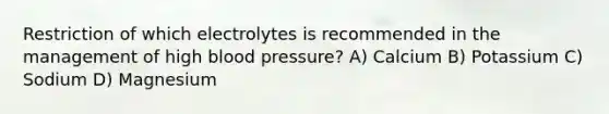 Restriction of which electrolytes is recommended in the management of high blood pressure? A) Calcium B) Potassium C) Sodium D) Magnesium