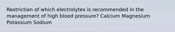 Restriction of which electrolytes is recommended in the management of high blood pressure? Calcium Magnesium Potassium Sodium