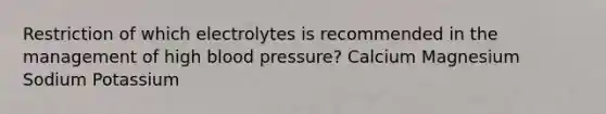 Restriction of which electrolytes is recommended in the management of high blood pressure? Calcium Magnesium Sodium Potassium