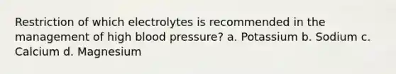 Restriction of which electrolytes is recommended in the management of high blood pressure? a. Potassium b. Sodium c. Calcium d. Magnesium