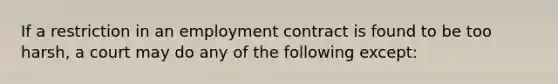 If a restriction in an employment contract is found to be too harsh, a court may do any of the following except: