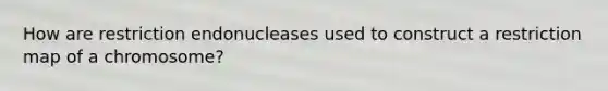 How are restriction endonucleases used to construct a restriction map of a chromosome?