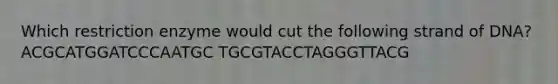 Which restriction enzyme would cut the following strand of DNA?ACGCATGGATCCCAATGC TGCGTACCTAGGGTTACG