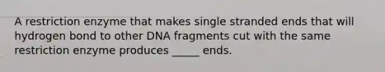 A restriction enzyme that makes single stranded ends that will hydrogen bond to other DNA fragments cut with the same restriction enzyme produces _____ ends.