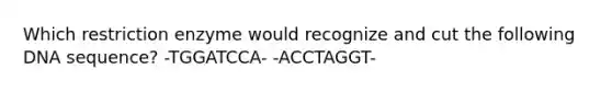 Which restriction enzyme would recognize and cut the following DNA sequence? -TGGATCCA- -ACCTAGGT-