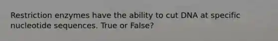 Restriction enzymes have the ability to cut DNA at specific nucleotide sequences. True or False?