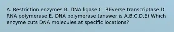 A. Restriction enzymes B. DNA ligase C. REverse transcriptase D. RNA polymerase E. DNA polymerase (answer is A,B,C,D,E) Which enzyme cuts DNA molecules at specific locations?