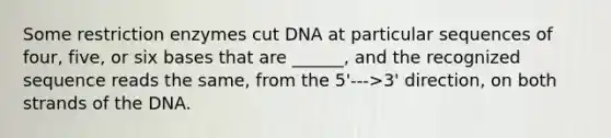 Some restriction enzymes cut DNA at particular sequences of four, five, or six bases that are ______, and the recognized sequence reads the same, from the 5'--->3' direction, on both strands of the DNA.