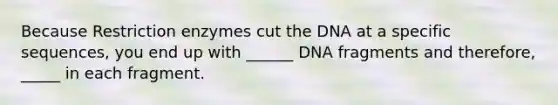 Because Restriction enzymes cut the DNA at a specific sequences, you end up with ______ DNA fragments and therefore, _____ in each fragment.