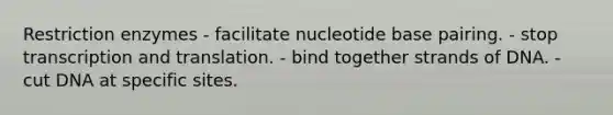 Restriction enzymes - facilitate nucleotide base pairing. - stop transcription and translation. - bind together strands of DNA. - cut DNA at specific sites.