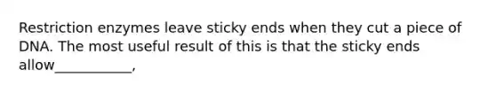 Restriction enzymes leave sticky ends when they cut a piece of DNA. The most useful result of this is that the sticky ends allow___________,