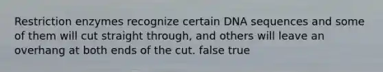 Restriction enzymes recognize certain DNA sequences and some of them will cut straight through, and others will leave an overhang at both ends of the cut. false true