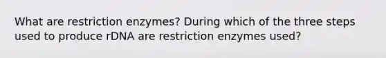 What are restriction enzymes? During which of the three steps used to produce rDNA are restriction enzymes used?