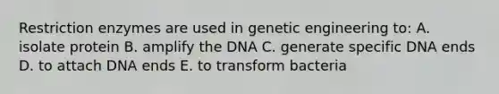 Restriction enzymes are used in genetic engineering to: A. isolate protein B. amplify the DNA C. generate specific DNA ends D. to attach DNA ends E. to transform bacteria