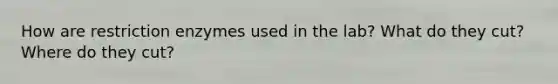 How are restriction enzymes used in the lab? What do they cut? Where do they cut?