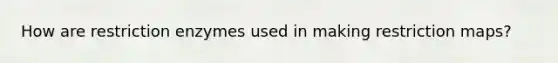 How are restriction enzymes used in making restriction maps?