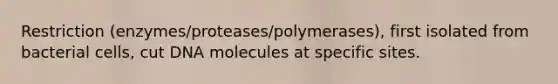 Restriction (enzymes/proteases/polymerases), first isolated from bacterial cells, cut DNA molecules at specific sites.