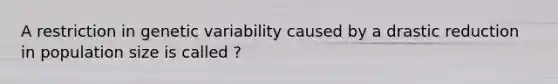 A restriction in genetic variability caused by a drastic reduction in population size is called ?