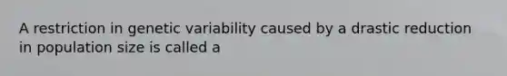 A restriction in genetic variability caused by a drastic reduction in population size is called a