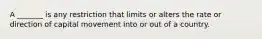 A _______ is any restriction that limits or alters the rate or direction of capital movement into or out of a country.