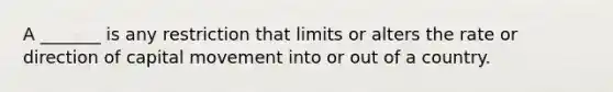 A _______ is any restriction that limits or alters the rate or direction of capital movement into or out of a country.