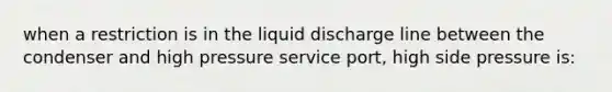 when a restriction is in the liquid discharge line between the condenser and high pressure service port, high side pressure is: