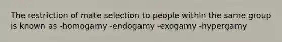 The restriction of mate selection to people within the same group is known as -homogamy -endogamy -exogamy -hypergamy