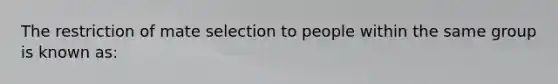 The restriction of mate selection to people within the same group is known as: