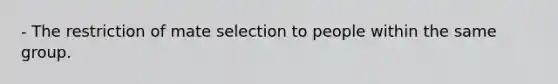 - The restriction of mate selection to people within the same group.