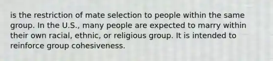 is the restriction of mate selection to people within the same group. In the U.S., many people are expected to marry within their own racial, ethnic, or religious group. It is intended to reinforce group cohesiveness.