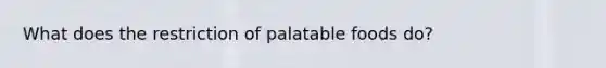 What does the restriction of palatable foods do?