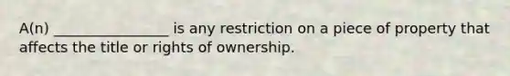 A(n) ________________ is any restriction on a piece of property that affects the title or rights of ownership.