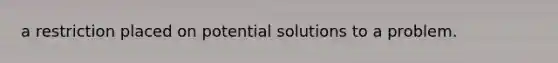 a restriction placed on potential solutions to a problem.