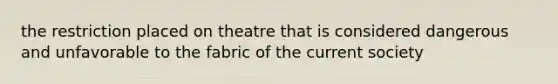 the restriction placed on theatre that is considered dangerous and unfavorable to the fabric of the current society