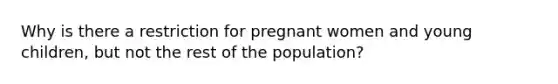 Why is there a restriction for pregnant women and young children, but not the rest of the population?