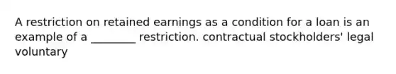 A restriction on retained earnings as a condition for a loan is an example of a ________ restriction. contractual stockholders' legal voluntary