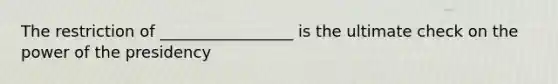 The restriction of _________________ is the ultimate check on the power of the presidency