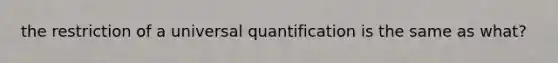 the restriction of a universal quantification is the same as what?